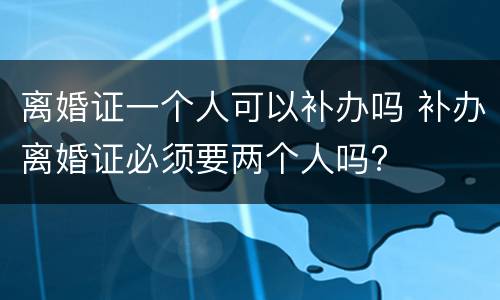 离婚证一个人可以补办吗 补办离婚证必须要两个人吗?