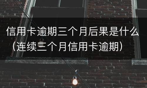 信用卡逾期三个月后果是什么（连续三个月信用卡逾期）