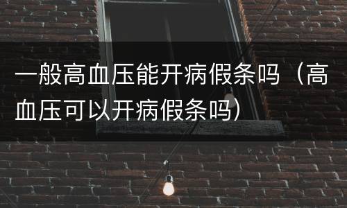 一般高血压能开病假条吗（高血压可以开病假条吗）