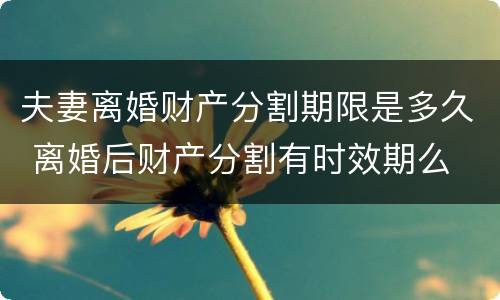 夫妻离婚财产分割期限是多久 离婚后财产分割有时效期么