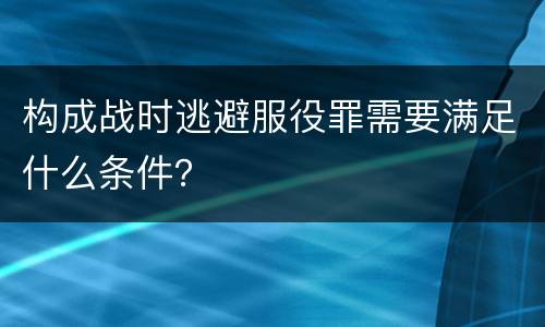 构成战时逃避服役罪需要满足什么条件？