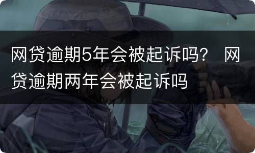 网贷逾期5年会被起诉吗？ 网贷逾期两年会被起诉吗