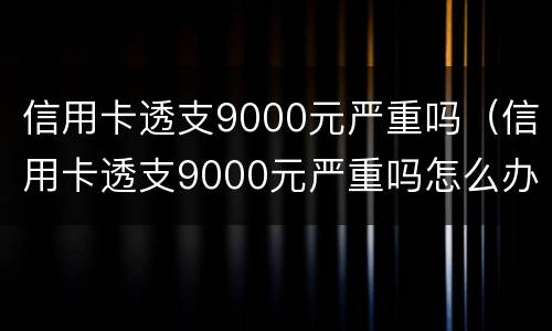 信用卡透支9000元严重吗（信用卡透支9000元严重吗怎么办）