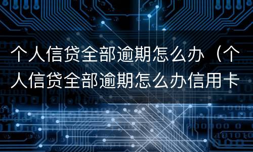 个人信贷全部逾期怎么办（个人信贷全部逾期怎么办信用卡）