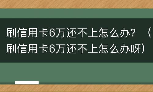 刷信用卡6万还不上怎么办？（刷信用卡6万还不上怎么办呀）