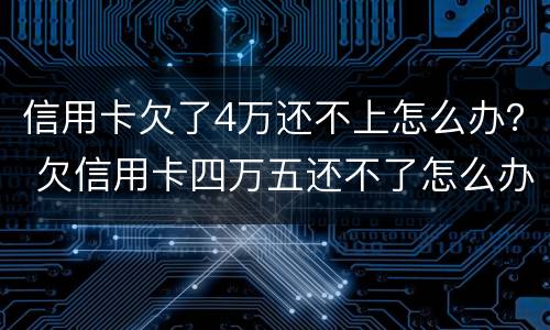 信用卡欠了4万还不上怎么办？ 欠信用卡四万五还不了怎么办