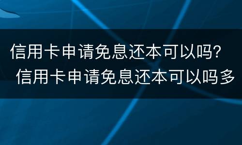 信用卡申请免息还本可以吗？ 信用卡申请免息还本可以吗多少钱