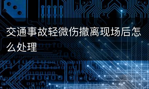 交通事故轻微伤撤离现场后怎么处理