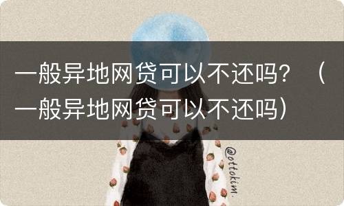 一般异地网贷可以不还吗？（一般异地网贷可以不还吗）