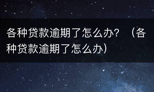 各种贷款逾期了怎么办？（各种贷款逾期了怎么办）