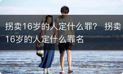拐卖16岁的人定什么罪？ 拐卖16岁的人定什么罪名