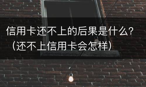 信用卡还不上的后果是什么？（还不上信用卡会怎样）