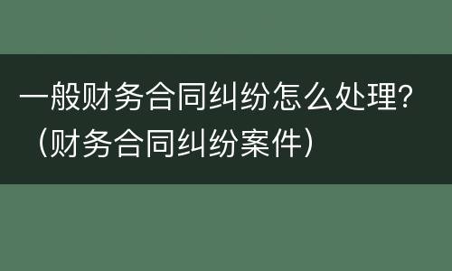 一般财务合同纠纷怎么处理？（财务合同纠纷案件）