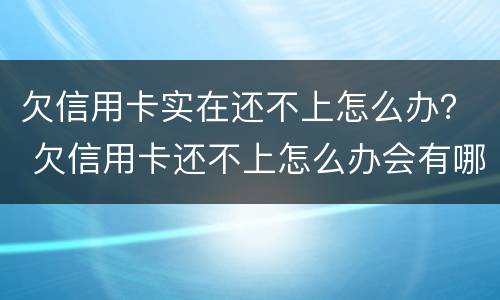 欠信用卡实在还不上怎么办？ 欠信用卡还不上怎么办会有哪些后果