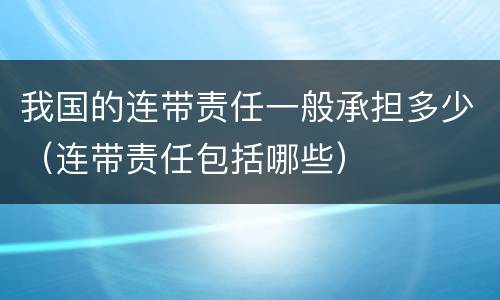 我国的连带责任一般承担多少（连带责任包括哪些）