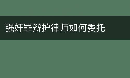 强奸罪辩护律师如何委托