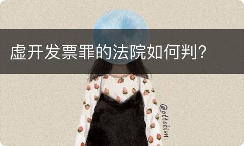 虚开发票罪的法院如何判?
