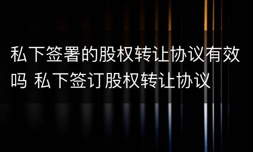 私下签署的股权转让协议有效吗 私下签订股权转让协议