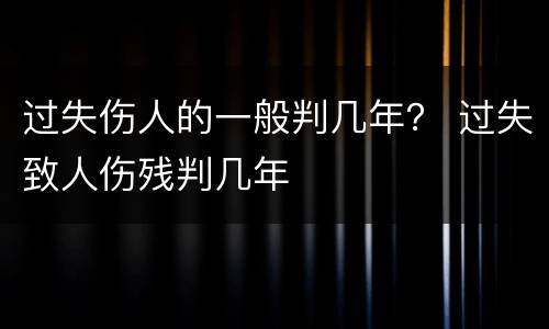 过失伤人的一般判几年？ 过失致人伤残判几年