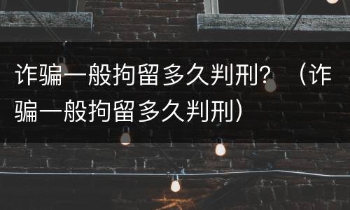 诈骗一般拘留多久判刑？（诈骗一般拘留多久判刑）