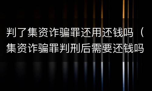 判了集资诈骗罪还用还钱吗（集资诈骗罪判刑后需要还钱吗）