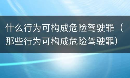 什么行为可构成危险驾驶罪（那些行为可构成危险驾驶罪）