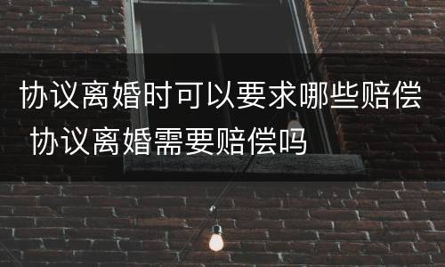 协议离婚时可以要求哪些赔偿 协议离婚需要赔偿吗