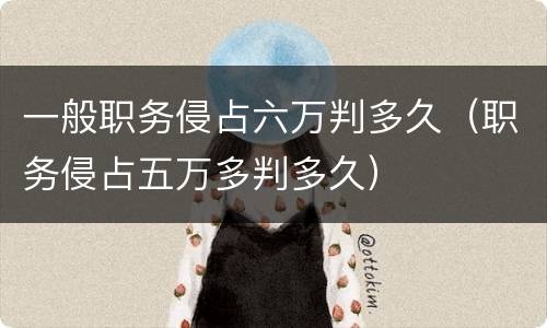 一般职务侵占六万判多久（职务侵占五万多判多久）