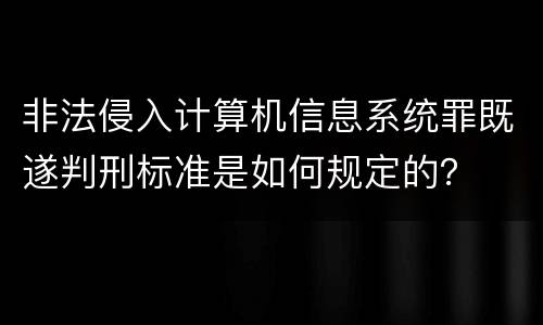 非法侵入计算机信息系统罪既遂判刑标准是如何规定的？
