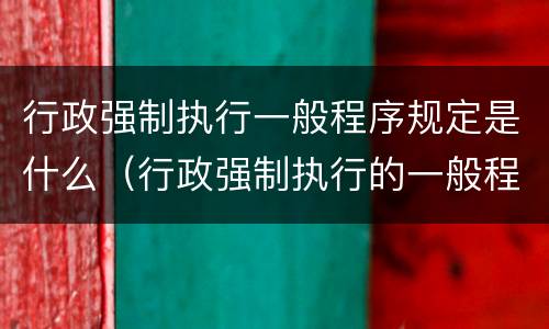 行政强制执行一般程序规定是什么（行政强制执行的一般程序有哪些?）