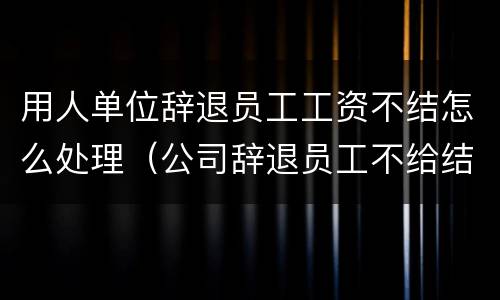 用人单位辞退员工工资不结怎么处理（公司辞退员工不给结算工资怎么办）