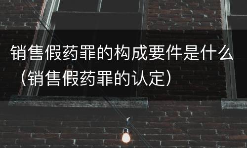 销售假药罪的构成要件是什么（销售假药罪的认定）