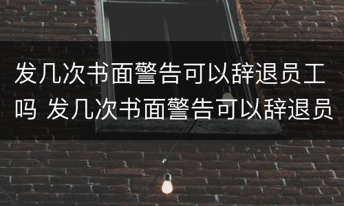 发几次书面警告可以辞退员工吗 发几次书面警告可以辞退员工吗合法吗