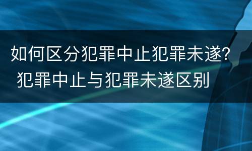 如何区分犯罪中止犯罪未遂？ 犯罪中止与犯罪未遂区别