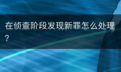 在侦查阶段发现新罪怎么处理？