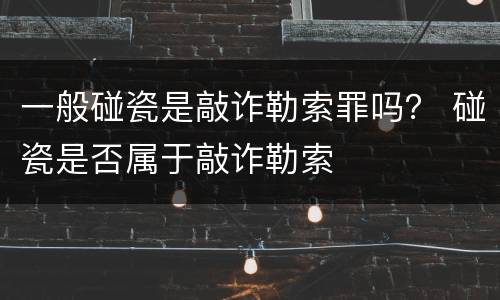 一般碰瓷是敲诈勒索罪吗？ 碰瓷是否属于敲诈勒索