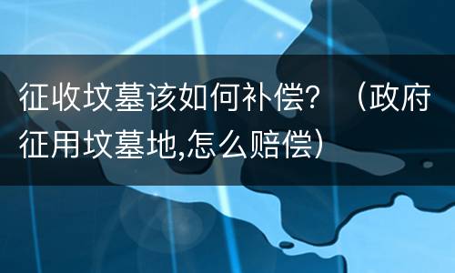 征收坟墓该如何补偿？（政府征用坟墓地,怎么赔偿）