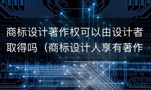 商标设计著作权可以由设计者取得吗（商标设计人享有著作吗）