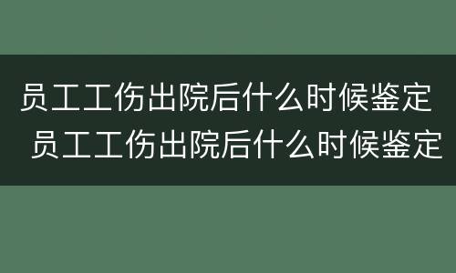 员工工伤出院后什么时候鉴定 员工工伤出院后什么时候鉴定伤残