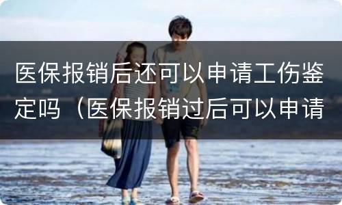 医保报销后还可以申请工伤鉴定吗（医保报销过后可以申请工伤鉴定吗?）