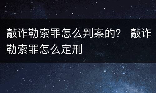 敲诈勒索罪怎么判案的？ 敲诈勒索罪怎么定刑