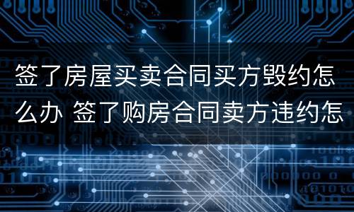 签了房屋买卖合同买方毁约怎么办 签了购房合同卖方违约怎么办