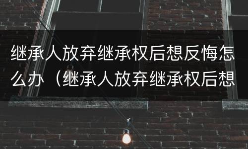 继承人放弃继承权后想反悔怎么办（继承人放弃继承权后想反悔怎么办呢）