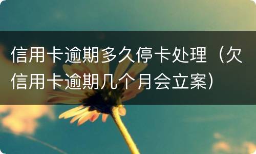信用卡逾期多久停卡处理（欠信用卡逾期几个月会立案）