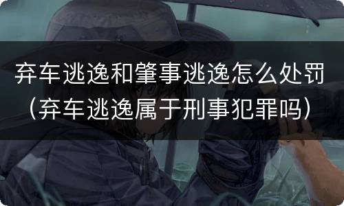 弃车逃逸和肇事逃逸怎么处罚（弃车逃逸属于刑事犯罪吗）