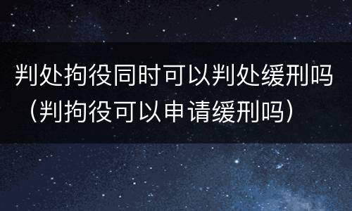 判处拘役同时可以判处缓刑吗（判拘役可以申请缓刑吗）
