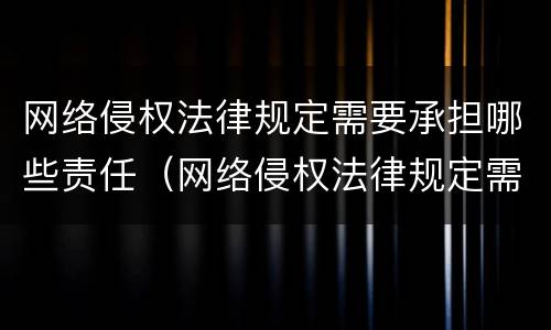 网络侵权法律规定需要承担哪些责任（网络侵权法律规定需要承担哪些责任和义务）