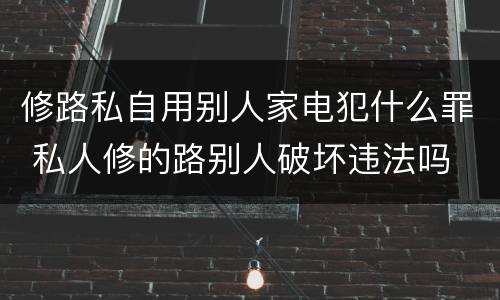 修路私自用别人家电犯什么罪 私人修的路别人破坏违法吗