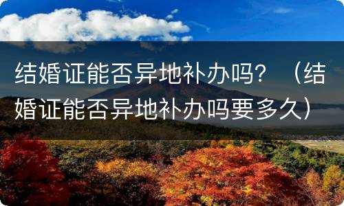 结婚证能否异地补办吗？（结婚证能否异地补办吗要多久）