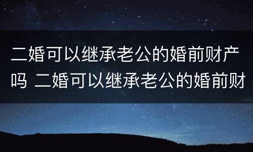 二婚可以继承老公的婚前财产吗 二婚可以继承老公的婚前财产吗女方